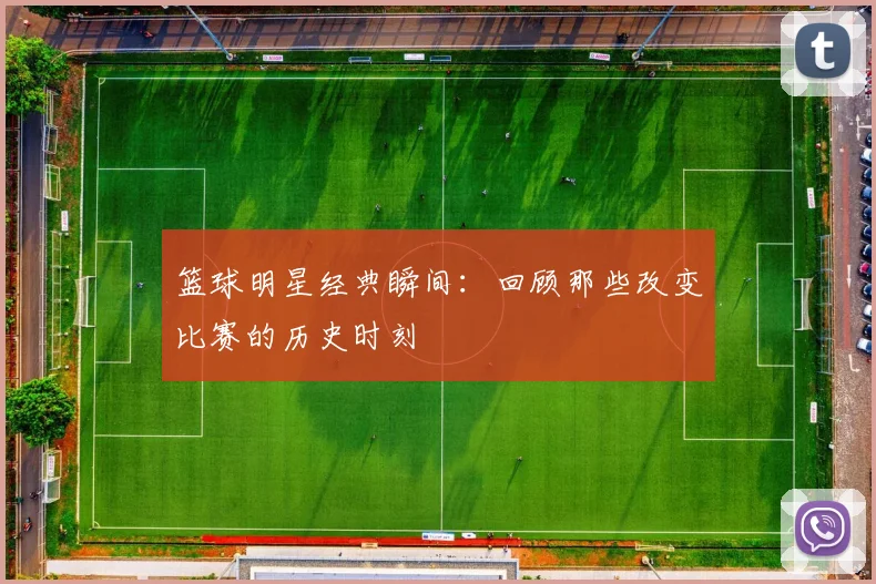 篮球明星经典瞬间：回顾那些改变比赛的历史时刻