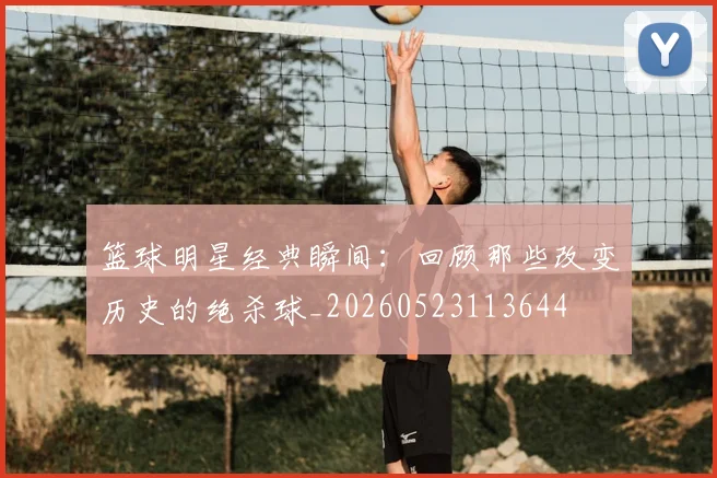 篮球明星经典瞬间:回顾那些改变历史的绝杀球_20260523113644