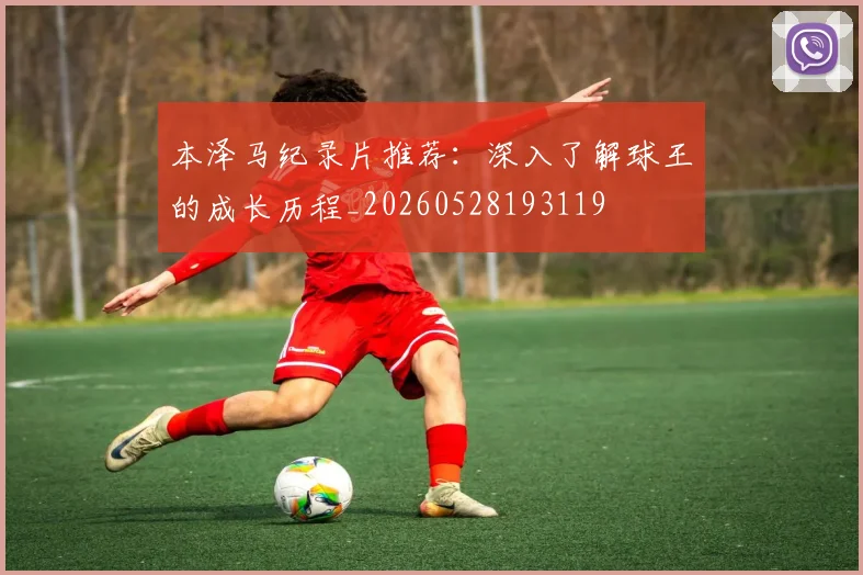 本泽马纪录片推荐：深入了解球王的成长历程_20260528193119