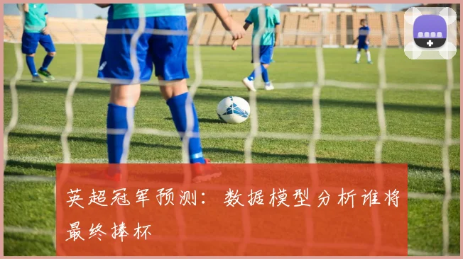 英超冠军预测：数据模型分析谁将最终捧杯